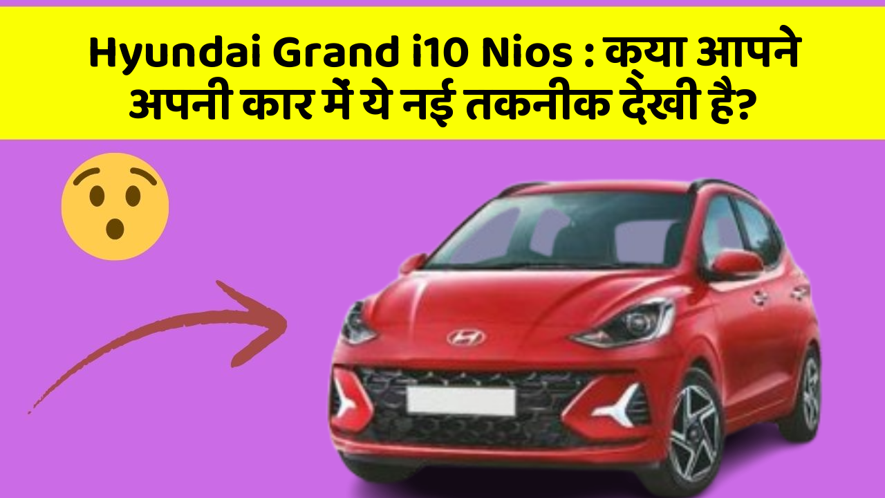 Hyundai Grand i10 Nios: क्या आपने अपनी कार में ये नई तकनीक देखी है?