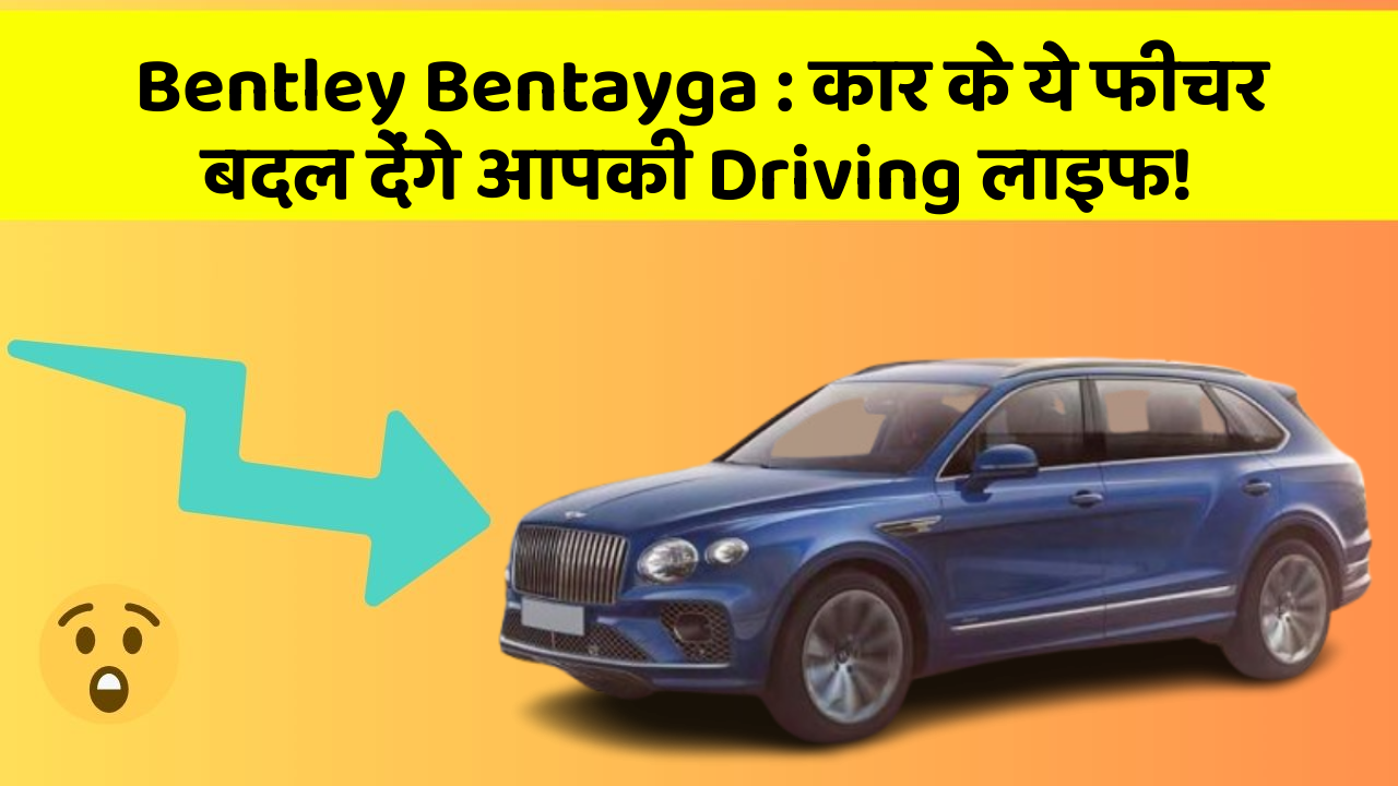Bentley Bentayga: कार के ये फीचर बदल देंगे आपकी Driving लाइफ!