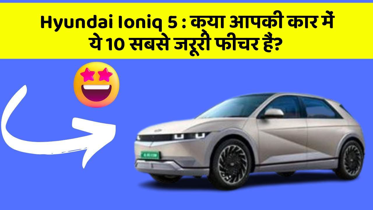 Hyundai Ioniq 5: क्या आपकी कार में ये 10 सबसे जरूरी फीचर हैं?