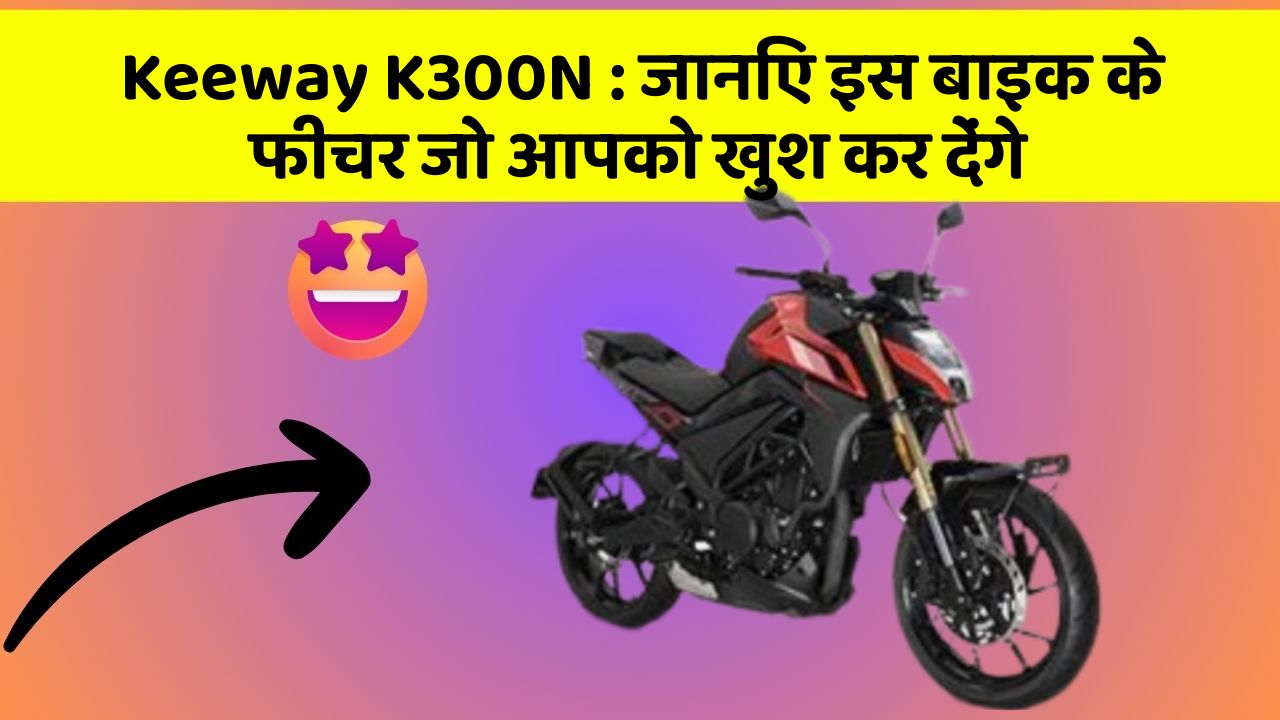 Keeway K300N : जानिए इस बाइक के फीचर जो आपको खुश कर देंगे