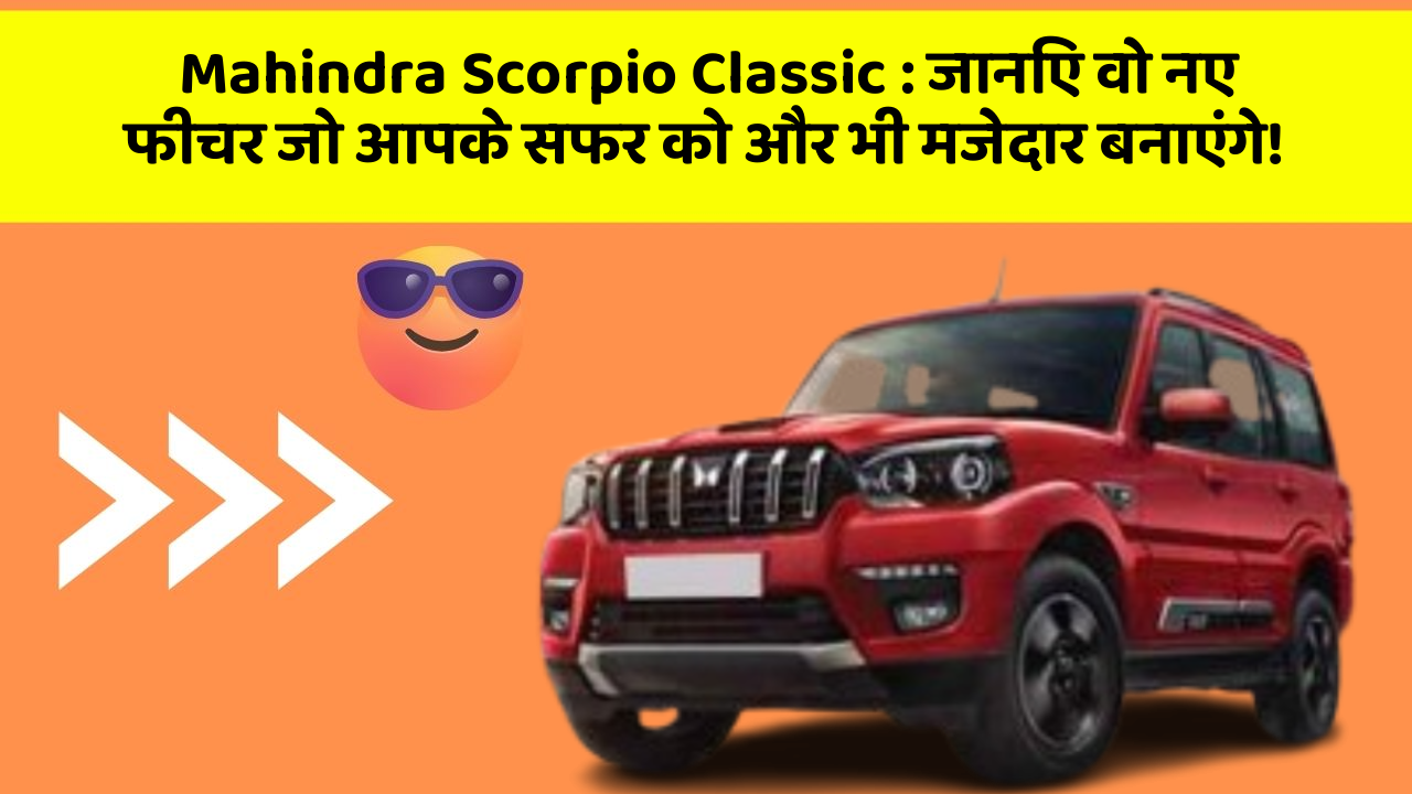 Mahindra Scorpio Classic: जानिए वो नए फीचर जो आपके सफर को और भी मजेदार बनाएंगे!