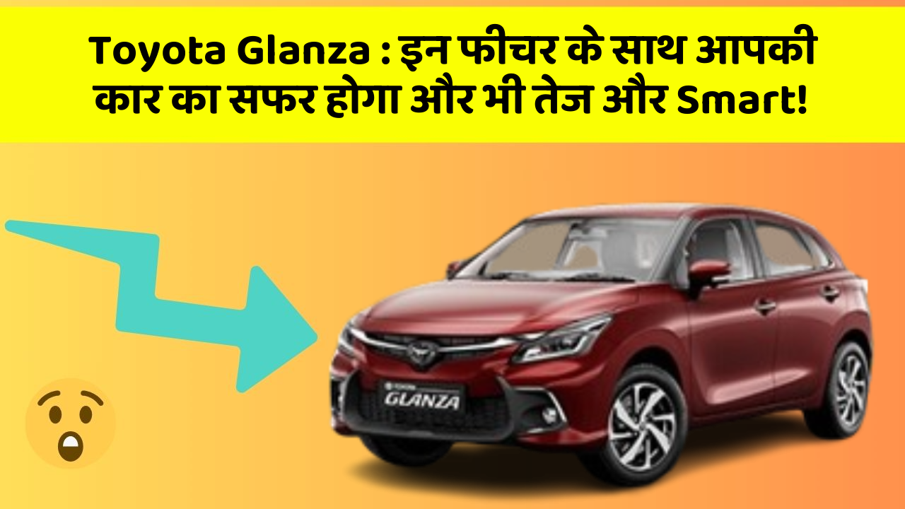 Toyota Glanza: इन फीचर के साथ आपकी कार का सफर होगा और भी तेज और Smart!