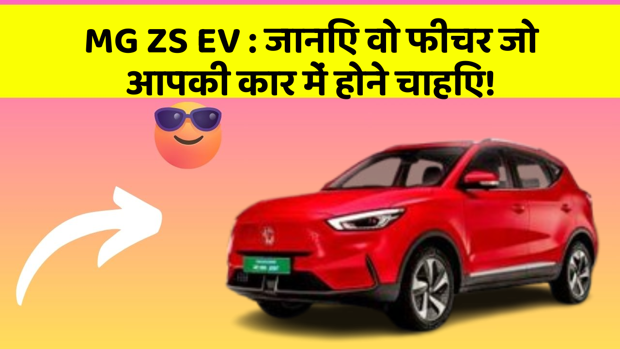 MG ZS EV: जानिए वो फीचर जो आपकी कार में होने चाहिए!