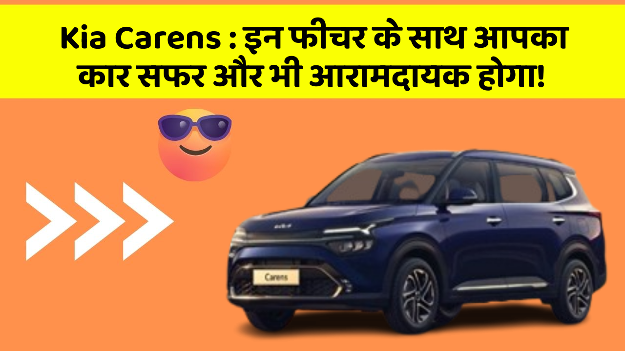 Kia Carens : इन फीचर के साथ आपका कार सफर और भी आरामदायक होगा!