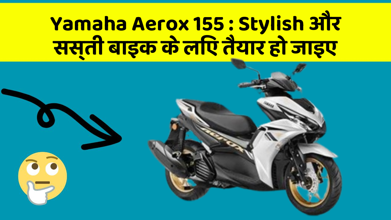 Yamaha Aerox 155: Stylish और सस्ती बाइक के लिए तैयार हो जाइए