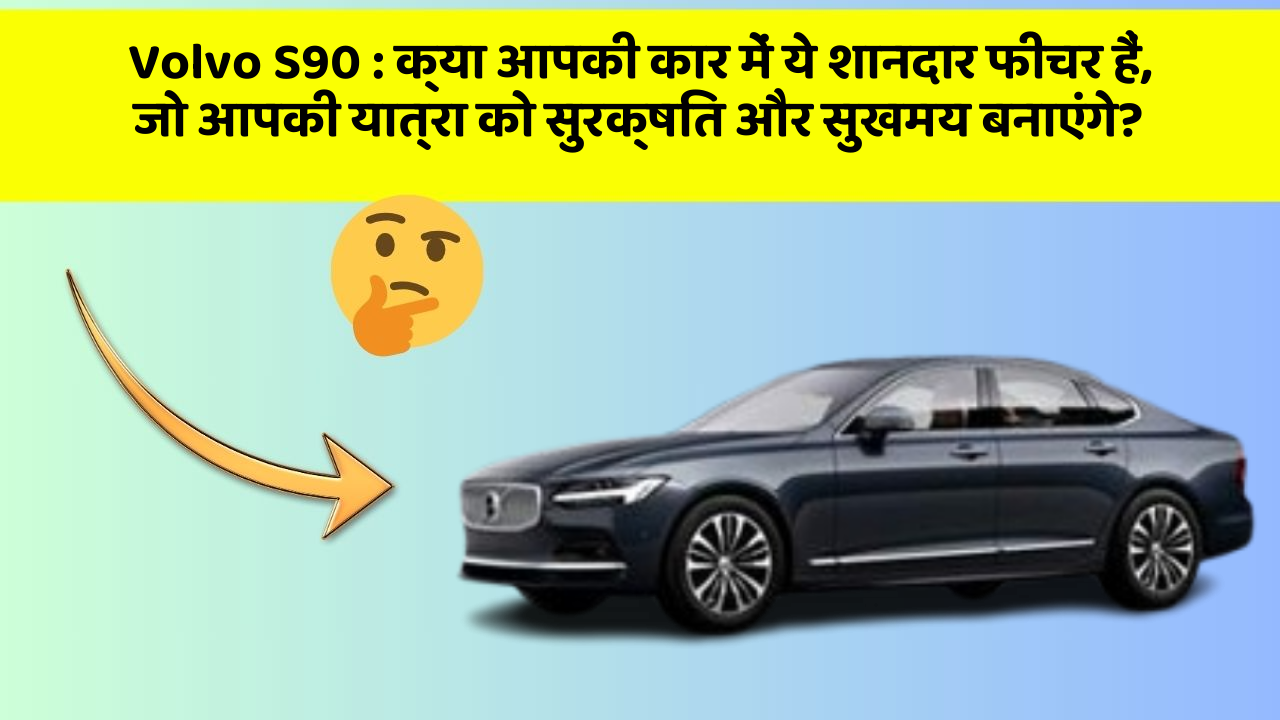 Volvo S90: क्या आपकी कार में ये शानदार फीचर हैं, जो आपकी यात्रा को सुरक्षित और सुखमय बनाएंगे?
