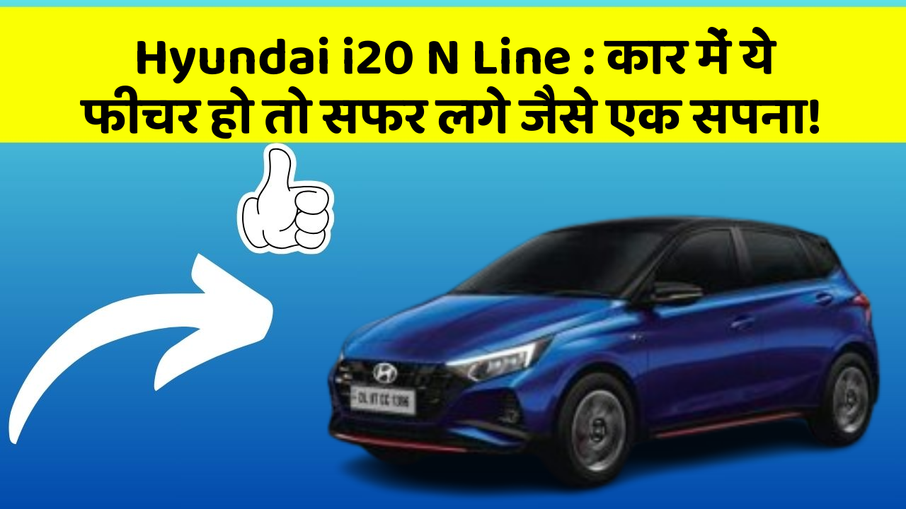 Hyundai i20 N Line:कार में ये फीचर हो तो सफर लगे जैसे एक सपना!
