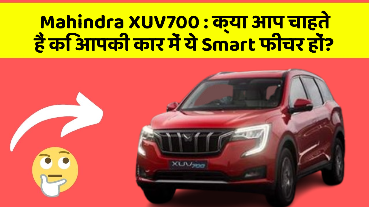 Mahindra XUV700:क्या आप चाहते हैं कि आपकी कार में ये Smart फीचर हों?