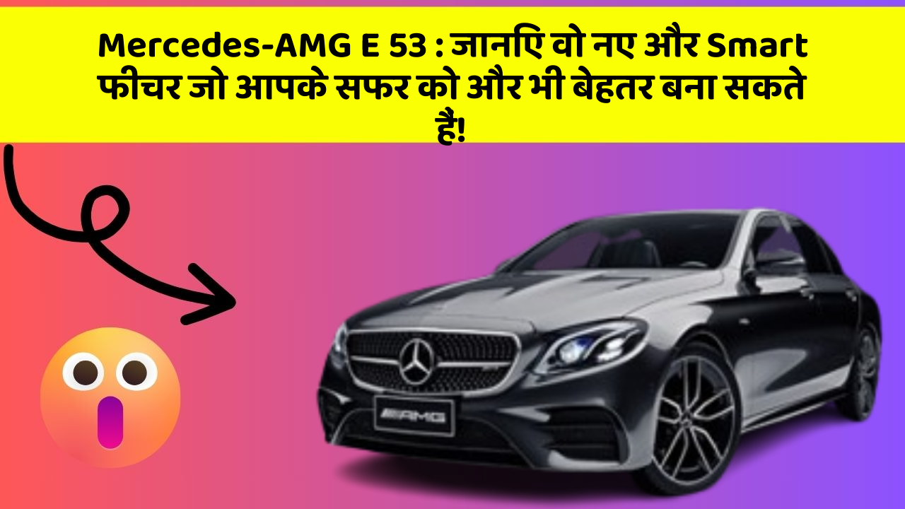 Mercedes-AMG E 53: जानिए वो नए और Smart फीचर जो आपके सफर को और भी बेहतर बना सकते हैं!