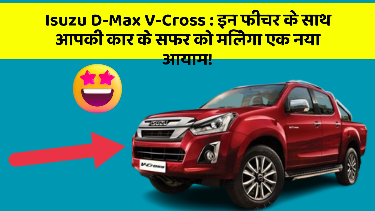 Isuzu D-Max V-Cross: इन फीचर के साथ आपकी कार के सफर को मिलेगा एक नया आयाम!