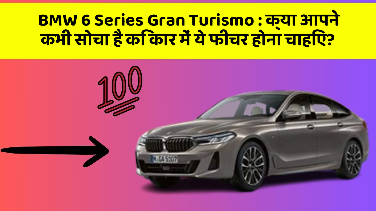 BMW 6 Series Gran Turismo: क्या आपने कभी सोचा है कि कार में ये फीचर होना चाहिए?