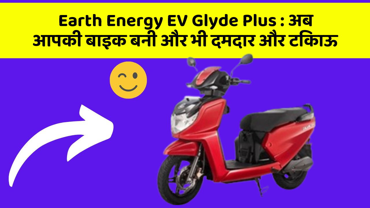 Earth Energy EV Glyde Plus: अब आपकी बाइक बनी और भी दमदार और टिकाऊ
