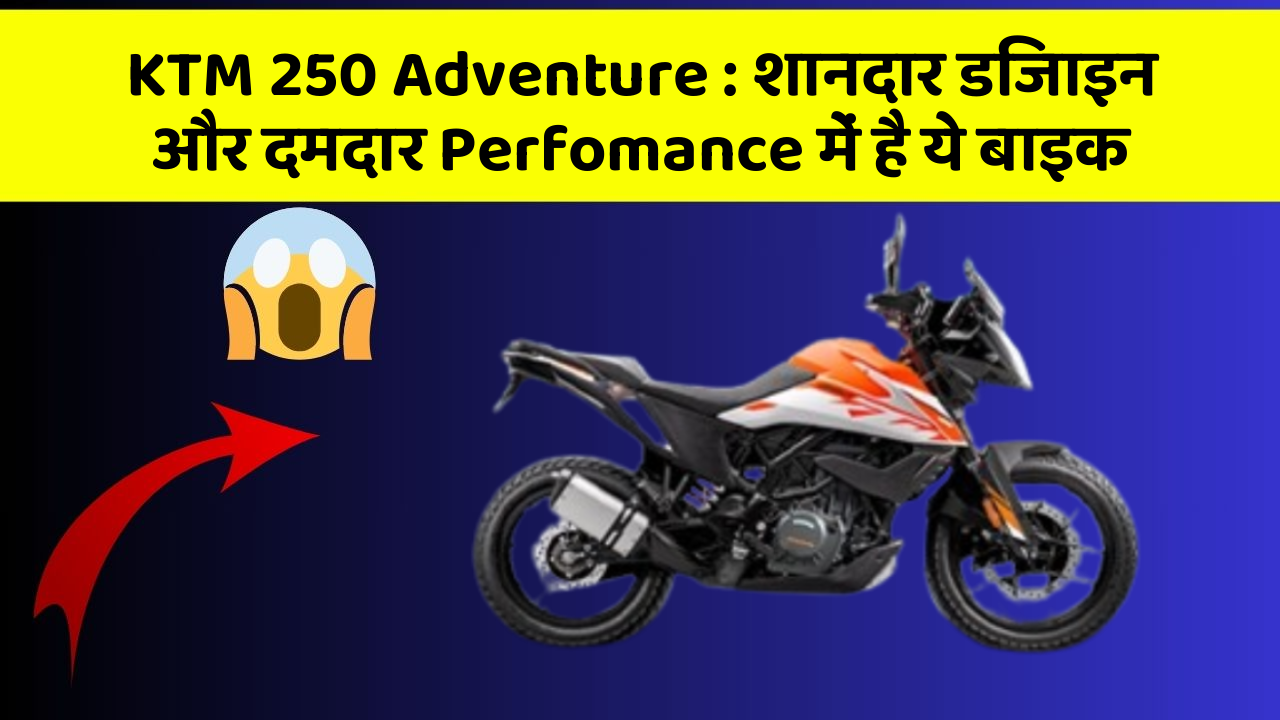 KTM 250 Adventure : शानदार डिजाइन और दमदार Perfomance में है ये बाइक