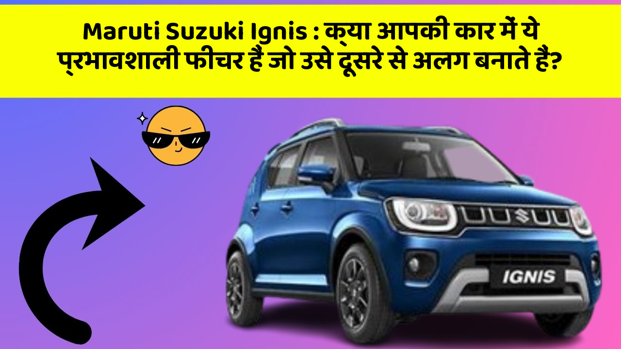 Maruti Suzuki Ignis: क्या आपकी कार में ये प्रभावशाली फीचर हैं जो उसे दूसरे से अलग बनाते हैं?