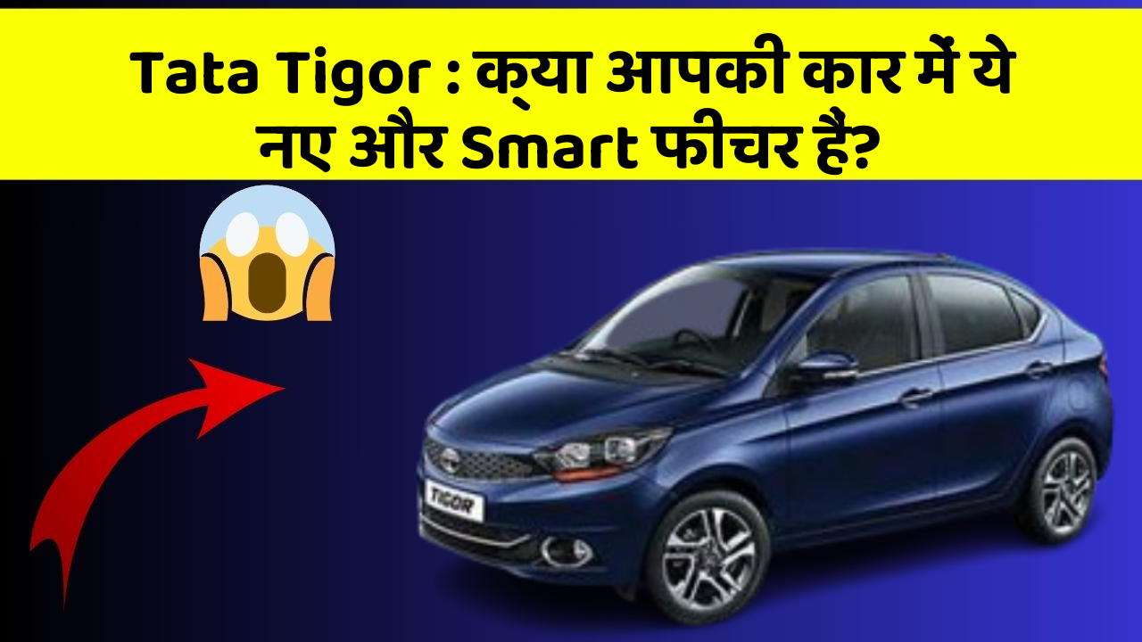 Tata Tigor : क्या आपकी कार में ये नए और Smart फीचर हैं?