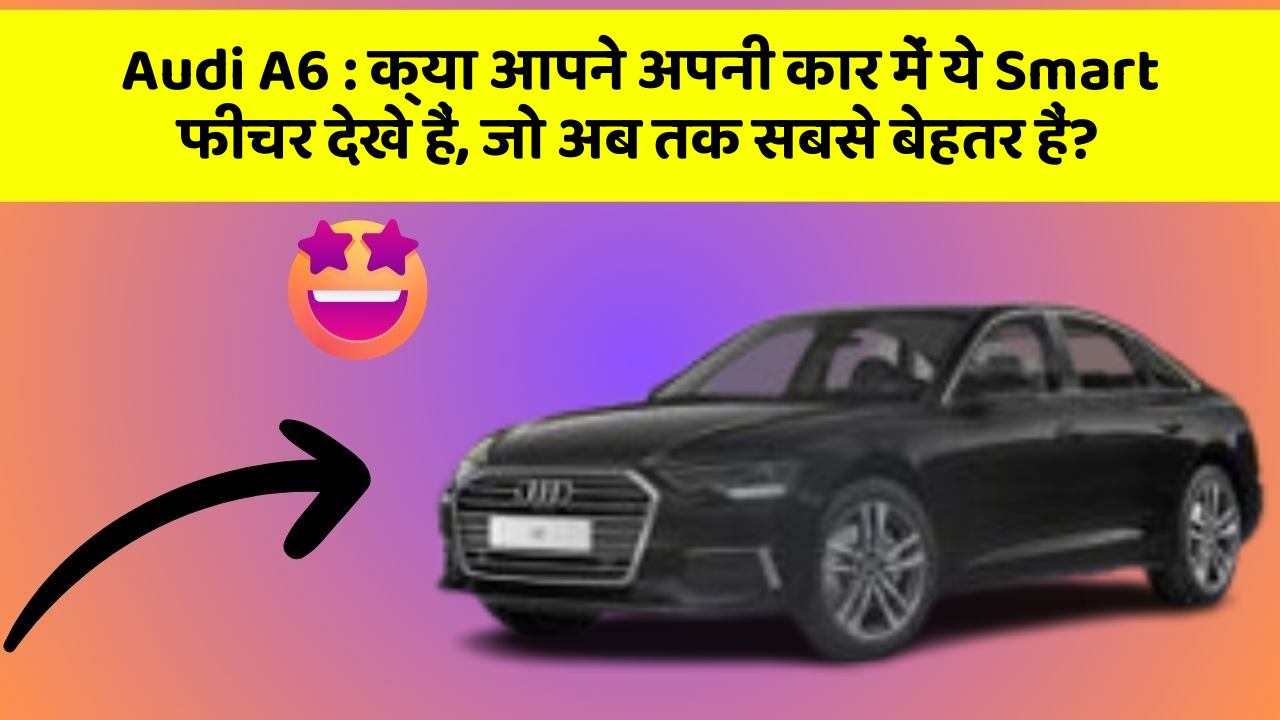Audi A6 : क्या आपने अपनी कार में ये Smart फीचर देखे हैं, जो अब तक सबसे बेहतर हैं?