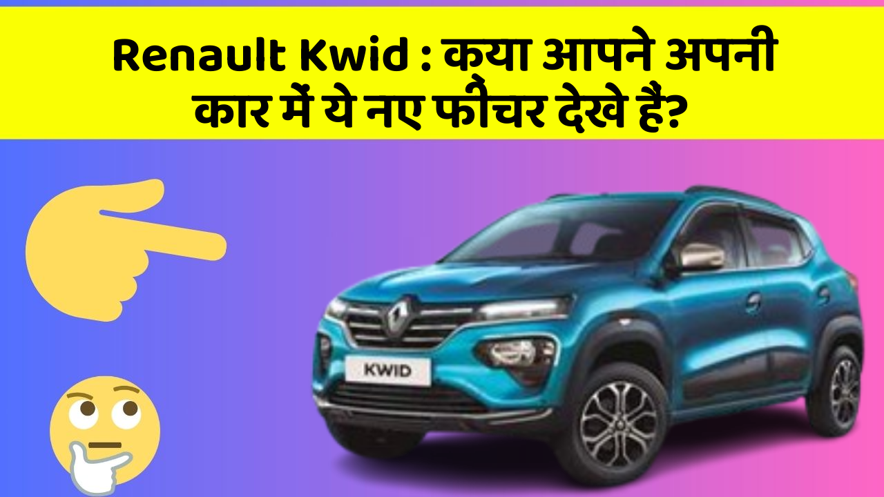 Renault Kwid : क्या आपने अपनी कार में ये नए फीचर देखे हैं?