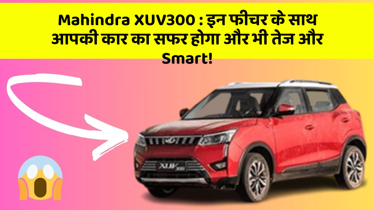 Mahindra XUV300: इन फीचर के साथ आपकी कार का सफर होगा और भी तेज और Smart!