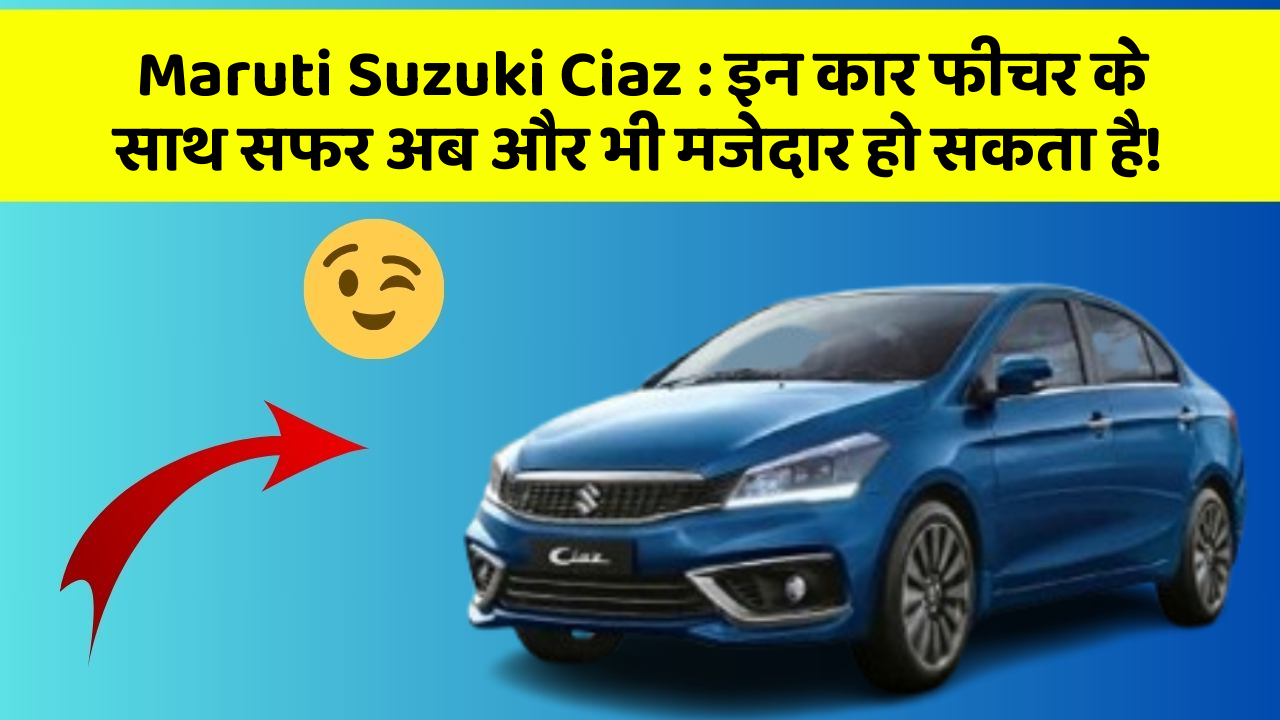 Maruti Suzuki Ciaz: इन कार फीचर के साथ सफर अब और भी मजेदार हो सकता है!