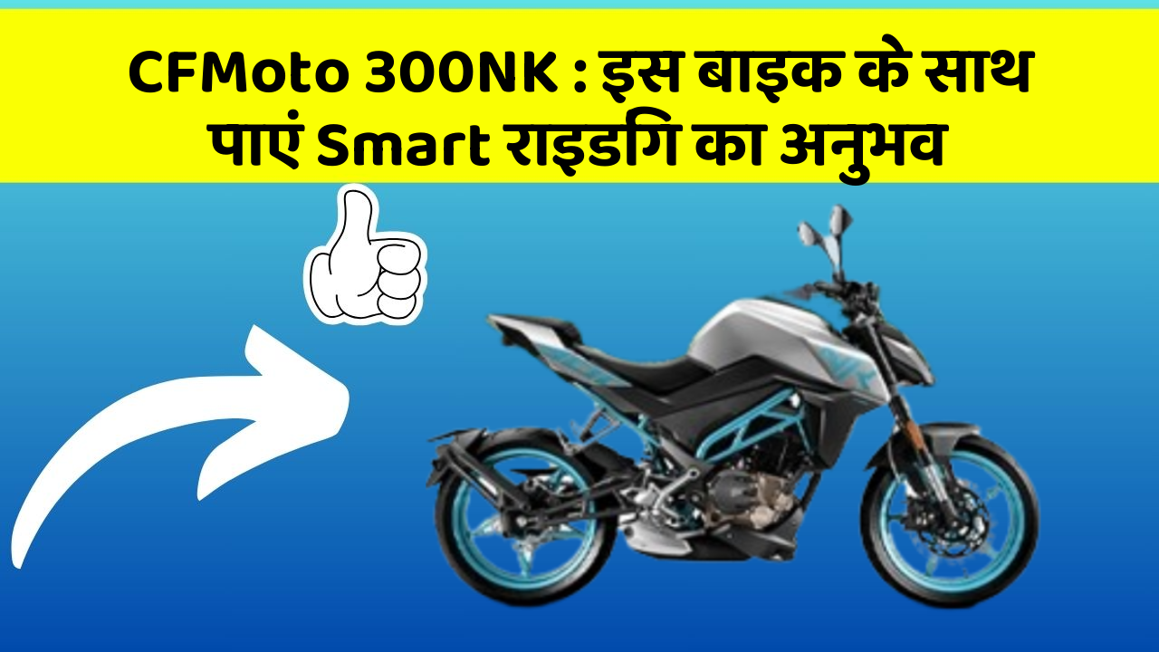 CFMoto 300NK: इस बाइक के साथ पाएं Smart राइडिंग का अनुभव