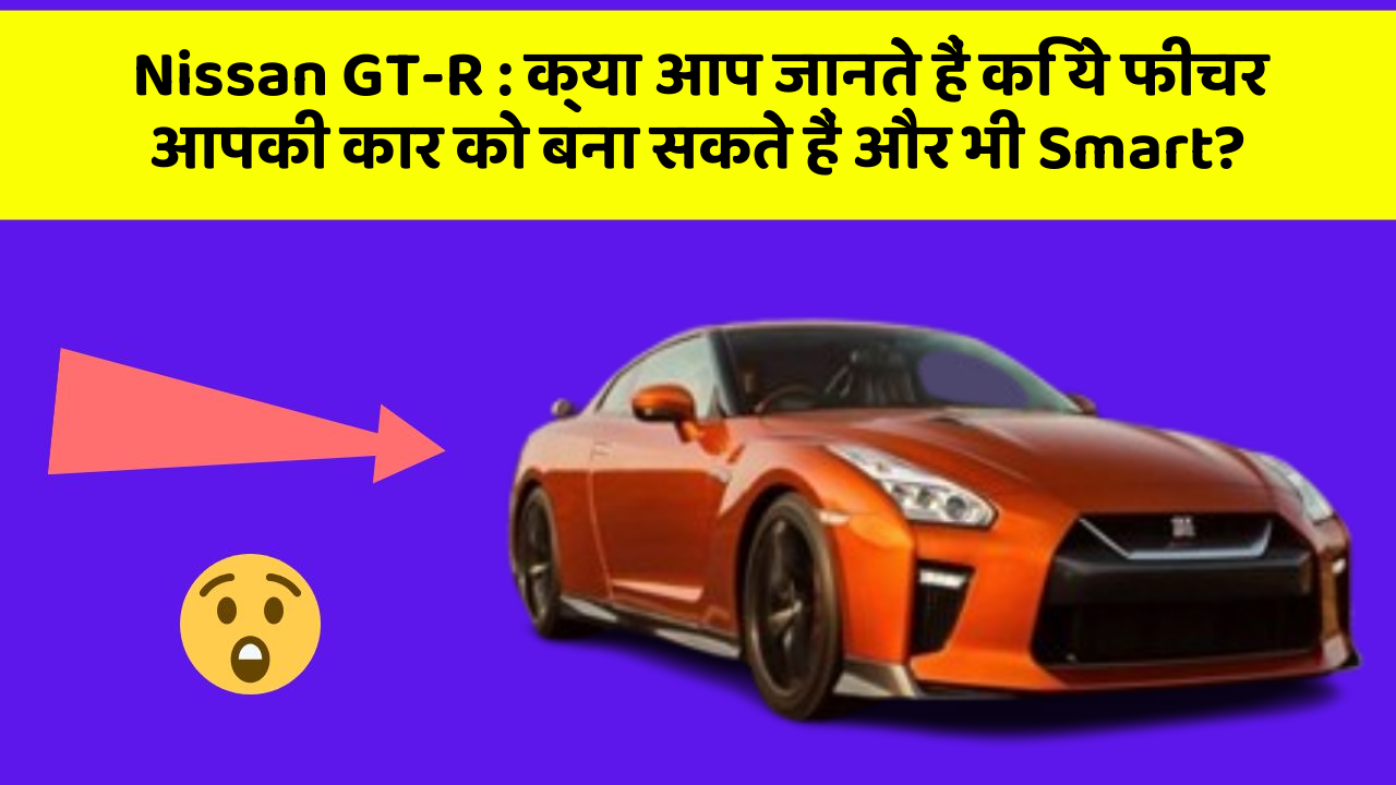 Nissan GT-R: क्या आप जानते हैं कि ये फीचर आपकी कार को बना सकते हैं और भी Smart?