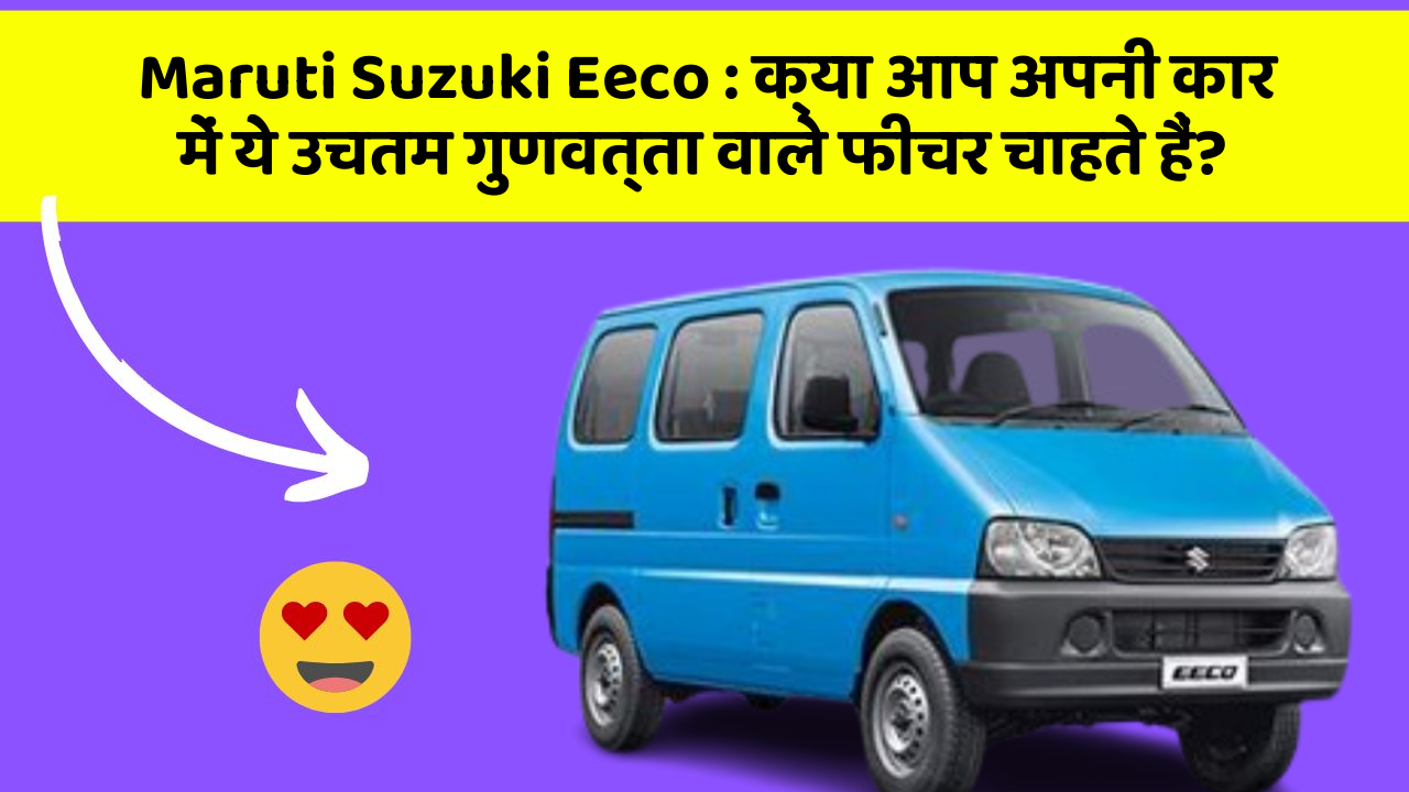 Maruti Suzuki Eeco: क्या आप अपनी कार में ये उचतम गुणवत्ता वाले फीचर चाहते हैं?