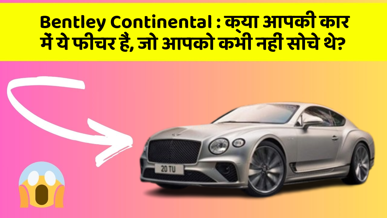 Bentley Continental : क्या आपकी कार में ये फीचर हैं, जो आपको कभी नहीं सोचे थे?