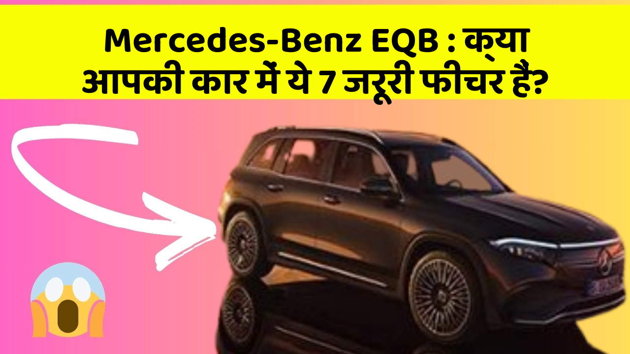Mercedes-Benz EQB: क्या आपकी कार में ये 7 जरूरी फीचर हैं?