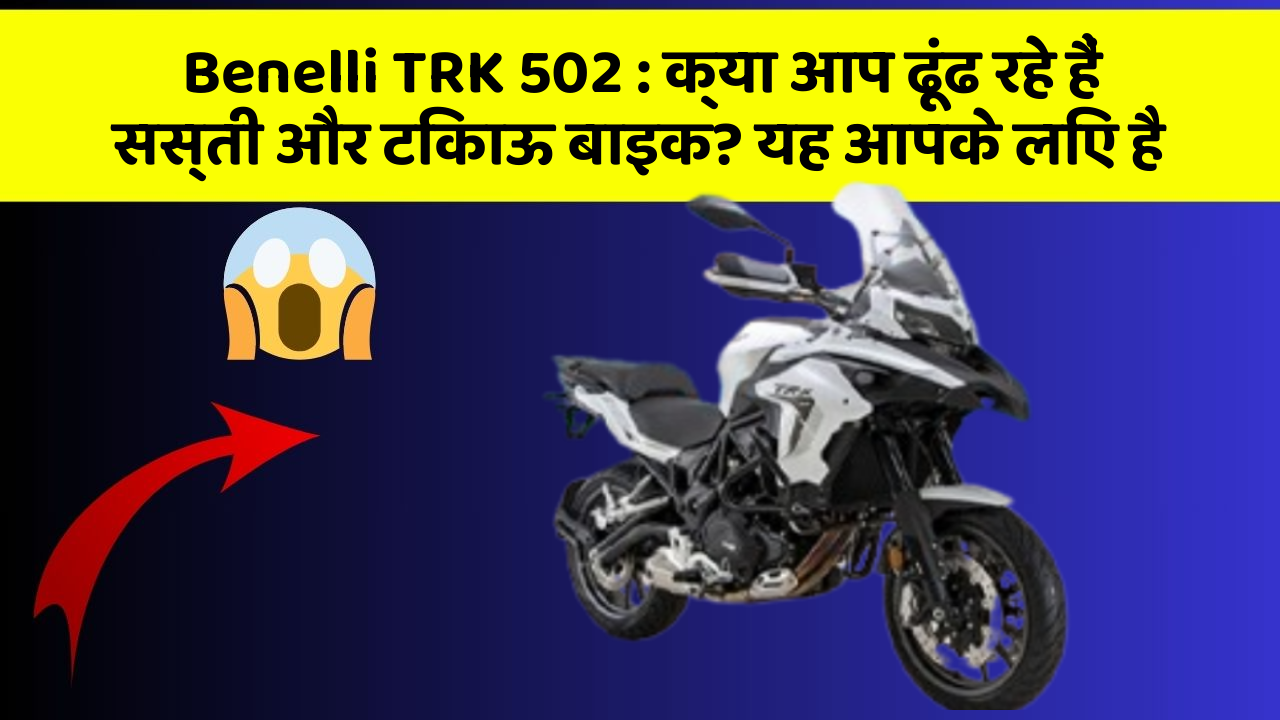 Benelli TRK 502: क्या आप ढूंढ रहे हैं सस्ती और टिकाऊ बाइक? यह आपके लिए है