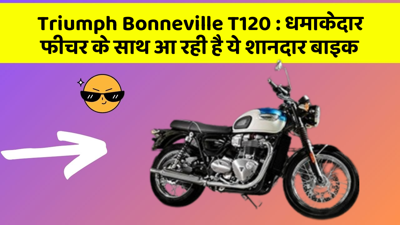 Triumph Bonneville T120: धमाकेदार फीचर के साथ आ रही है ये शानदार बाइक