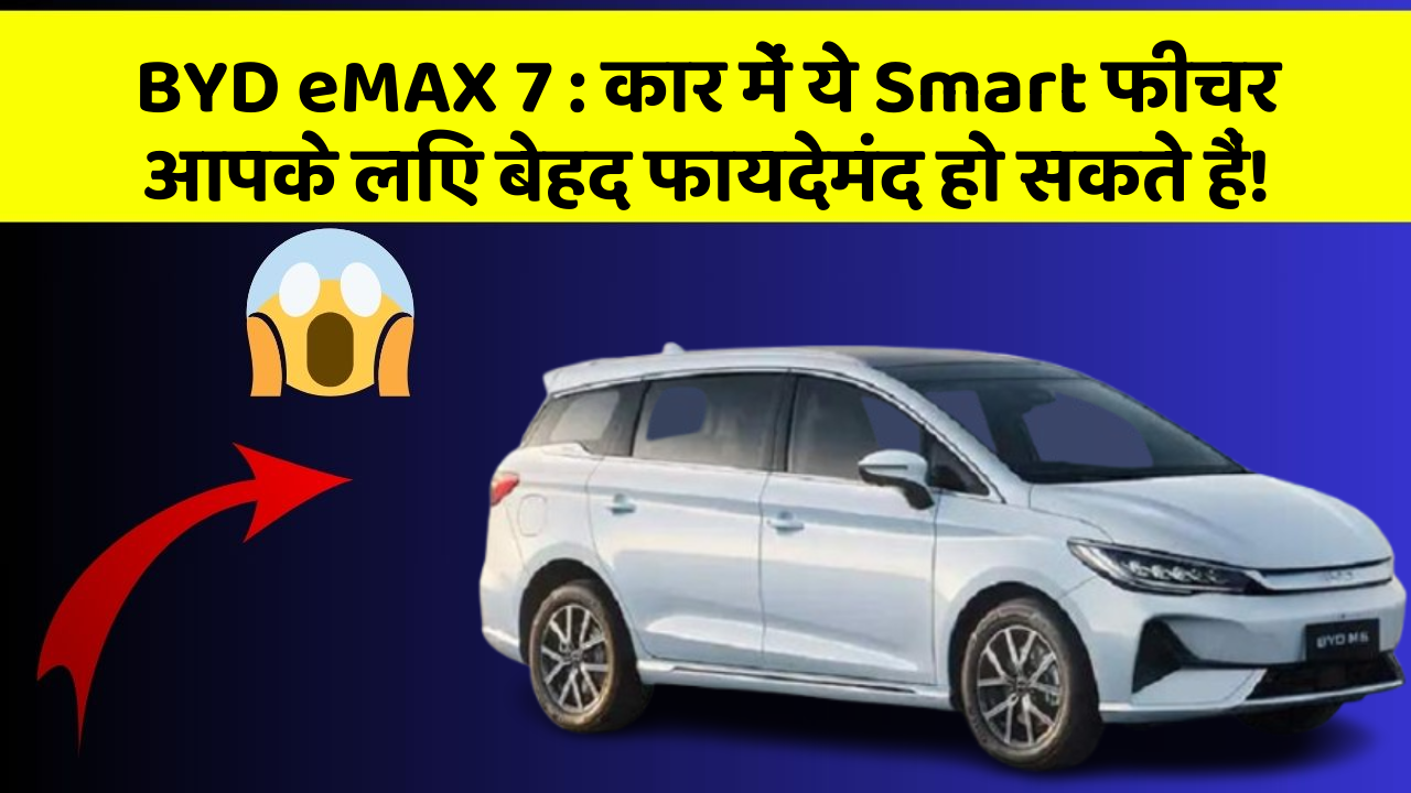 BYD eMAX 7 : कार में ये Smart फीचर आपके लिए बेहद फायदेमंद हो सकते हैं!