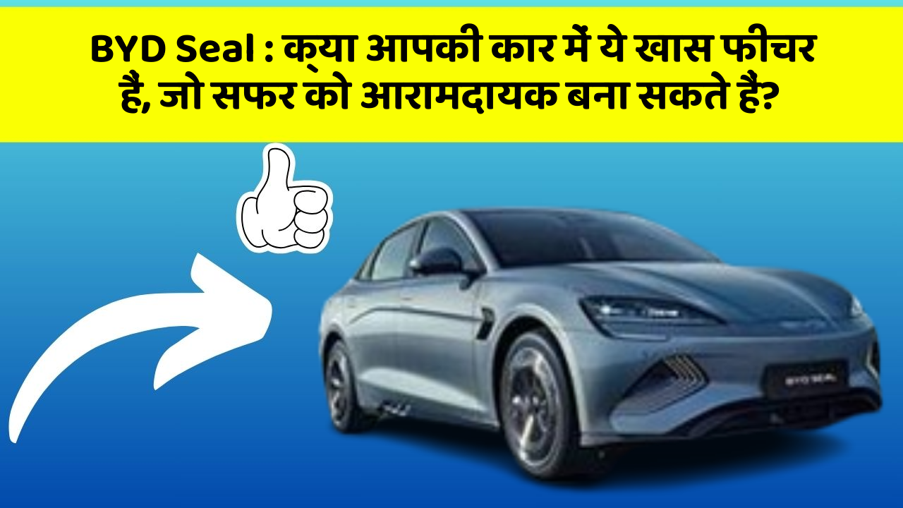 BYD Seal: क्या आपकी कार में ये खास फीचर हैं, जो सफर को आरामदायक बना सकते हैं?