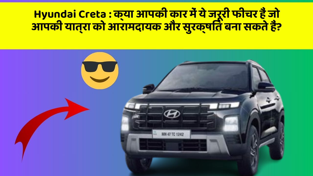 Hyundai Creta:क्या आपकी कार में ये जरूरी फीचर हैं जो आपकी यात्रा को आरामदायक और सुरक्षित बना सकते हैं?