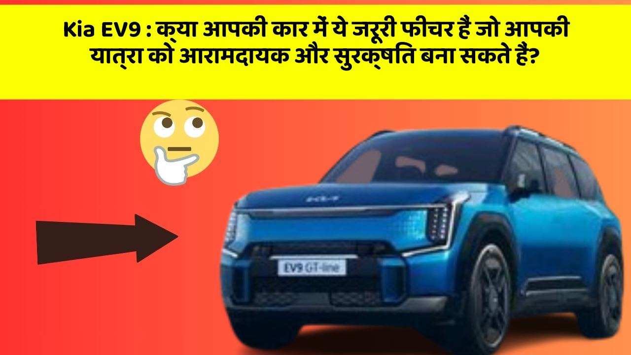 Kia EV9 : क्या आपकी कार में ये जरूरी फीचर हैं जो आपकी यात्रा को आरामदायक और सुरक्षित बना सकते हैं?