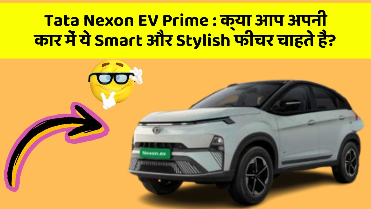 Tata Nexon EV Prime: क्या आप अपनी कार में ये Smart और Stylish फीचर चाहते हैं?