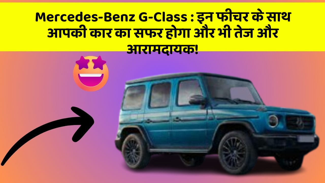 Mercedes-Benz G-Class: इन फीचर के साथ आपकी कार का सफर होगा और भी तेज और आरामदायक!