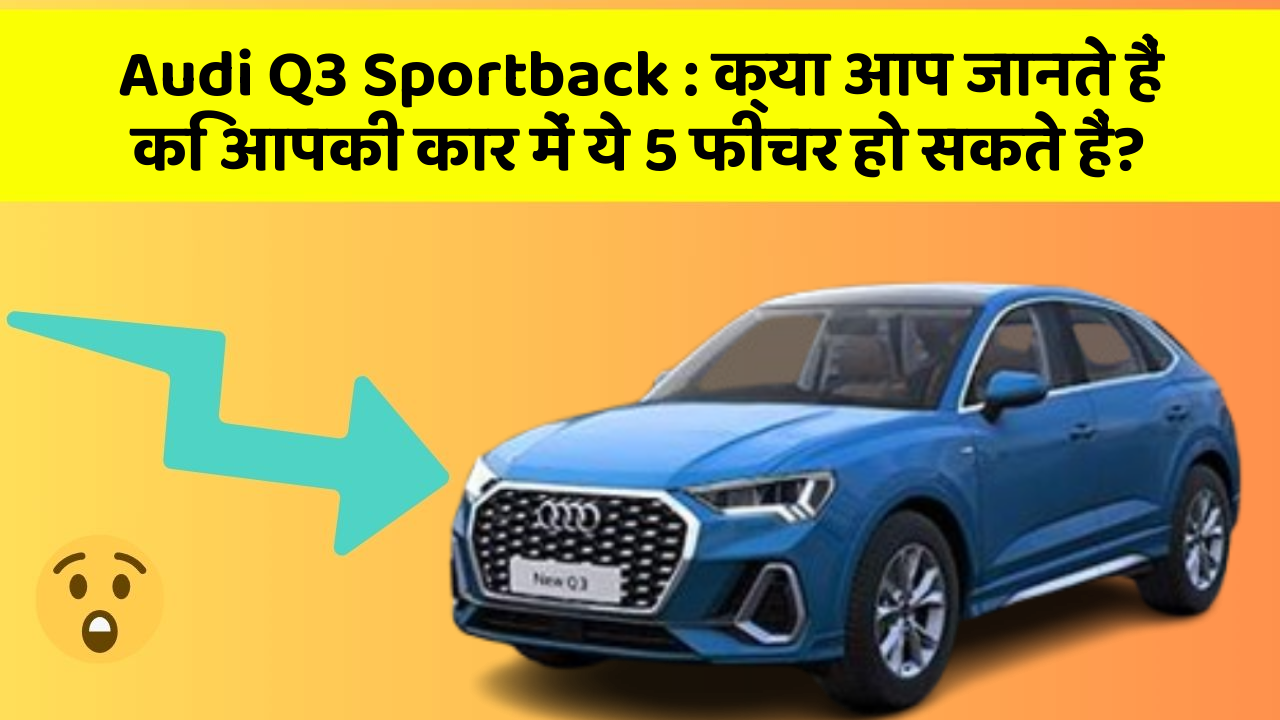 Audi Q3 Sportback: क्या आप जानते हैं कि आपकी कार में ये 5 फीचर हो सकते हैं?