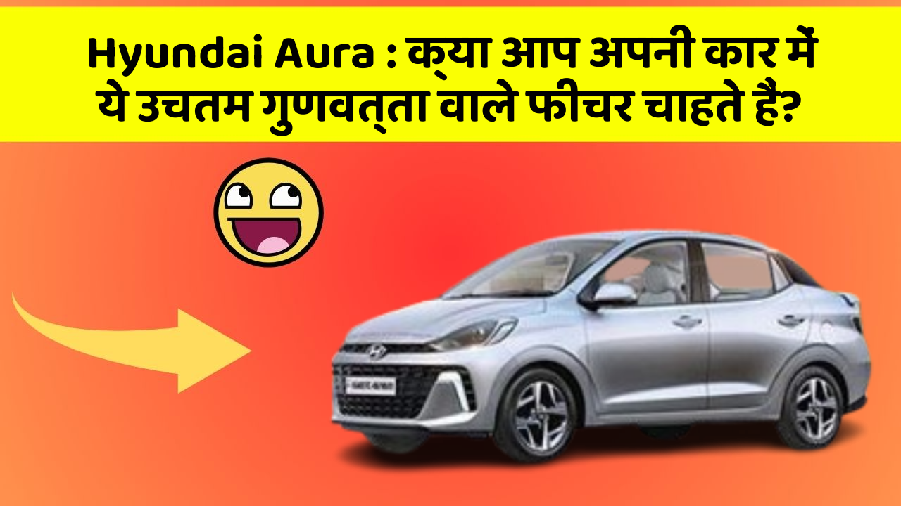 Hyundai Aura: क्या आप अपनी कार में ये उचतम गुणवत्ता वाले फीचर चाहते हैं?